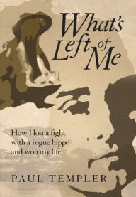 Title: What's Left of Me: How I lost a fight with a rogue hippo and won my life, Author: Paul Templer