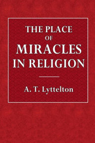 Title: The Place of Miracles in Religion: The Hulsean Lectures for 1891, Author: A. T. Lyttelton