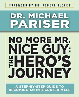 No More Mr. Nice Guy: The Hero's Journey, A Step-by-Step Guide to Becoming an Integrated Male: