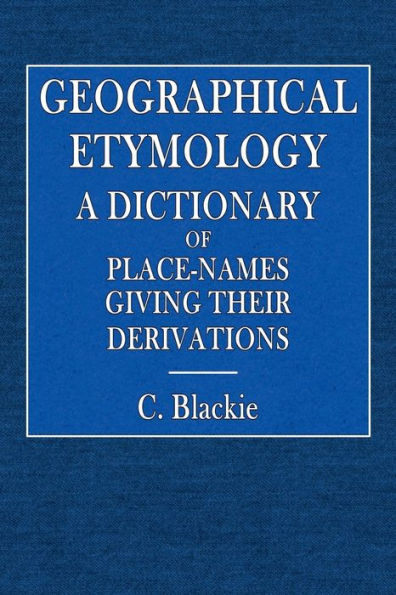 Geographical Etymology: A Dictionary of Place-Names Giving Their Derivation: