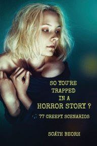 Title: So You're Trapped in a Horror Story?: 77 Creepy Scenarios, Author: Scath Beorh