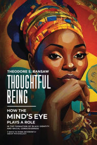 Title: Thoughtful Being - How The Mind's Eye Plays A Role In The Formation Of Black Identity And Racial Consciousness: 3 ways to think about Psychology differently, Author: Theodore S. Ransaw