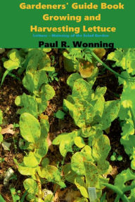 Title: Gardeners' Guide Book Growing and Harvesting Lettuce: Lettuce - Mainstay of the Salad Garden, Author: Paul R. Wonning