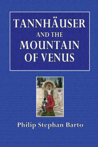Title: Tannhï¿½user and the Mountain of Venus: A Study in the Legend of the Germanic Paradise:, Author: Philip Stephan Barto
