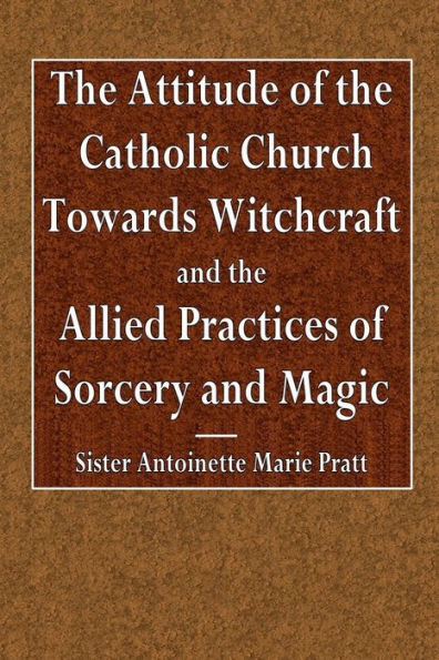 The Attitude of the Catholic Church Towards Withcraft and the Allied Practices of Sorcery and Magic
