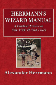 Title: Herrmann's Wizard Manual: A Practical Treatise on Coin Tricks & Card Tricks:, Author: Alexander Herrmann