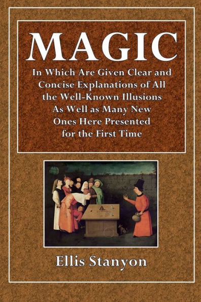 Magic, In Which Are Given Clear and Concise Explanations of All the Well-Known Illusions: As Well as Many New Ones Here Presented for the First Time