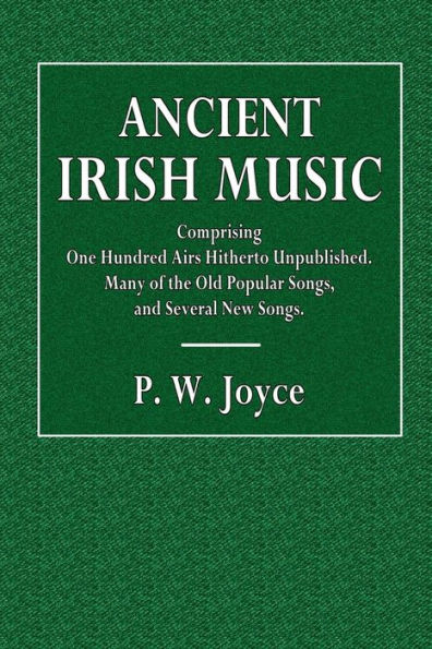 Ancient Irish Music: Comprising One Hundred Irish Airs Hitherto Unpublished:Many of the Old Popular Songs and Several New Songs