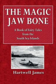 Title: The Magic Jaw Bone: A Book of Fairy Tales from thr South Sea Islands:, Author: Hartwell James