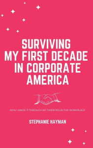 Title: Surviving My First Decade in Corporate America: How I Made It Through My Twenties in the Workplace, Author: Stephanie Hayman