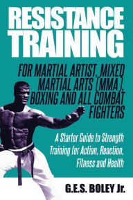 Title: Resistance Training: For Martial Artist, Mixed Martial Arts (MMA), Boxing and All Combat Fighters:A Starter Guide to Strength Training for Action, Reaction, Fitness and Health, Author: G. E. S. Boley Jr.