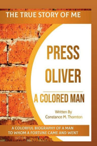 Title: The True Story of Me, Press Oliver, A Colored Man: A Colorful Biography of A Man To Whom A Fortune Came And Went, Author: Constance Thornton