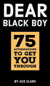 Title: Dear Black Boy: 75 Affirmations to get you through, Author: Ace Clark