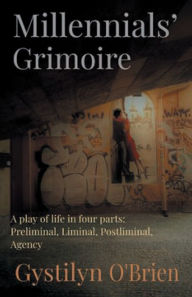 Title: MILLENNIALS' GRIMOIRE: A Play of Life in four parts: Preliminal, Liminal, Postliminal, Agency, Author: Molly O'Byrne