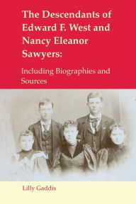 Title: The Descendants of Edward F. West and Nancy Eleanor Sawyers: Including Biographies and Sources, Author: Lilly Gaddis