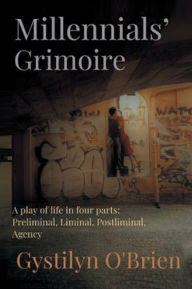 Title: MILLENNIALS' GRIMOIRE: A Play of Life in four parts: Preliminal, Liminal, Postliminal, Agency, Author: Gystilyn O'Brien
