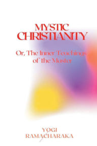 Title: Mystic Christianity: Or, The Inner Teachings of the Master, Author: Yogi Ramacharaka