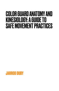 Title: Color Guard Anatomy and Kinesiology: A Guide to Safe Movement Practices:, Author: Jarrod Duby