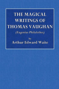 Title: The Magical Writings of Thomas Vaughan (Eugenius Philethes), Author: Arthur Edward Waite