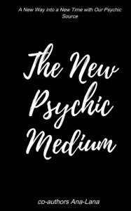 Title: The New Psychic Medium: A New Way in to a New Time with Our Psychic Source, Author: Ana-Lana Gilbert