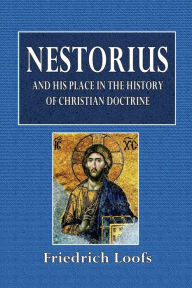 Title: Nestorius and His Place in the History of Christian Doctrine, Author: Friedrich Loofs
