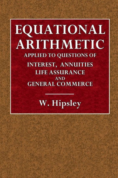 Equational Arithmetic, Applied to Questions of Interest, Annuities, Life Assurance, and General Commerce: With Various Tables By Which All Calculations May Be Greatly Facilitated