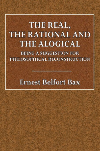 The Real, the Rational, and the Alogical: Being Suggestions for a Philosophical Reconstruction: