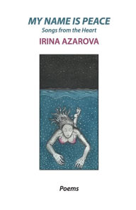 Title: MY NAME IS PEACE - SONGS FROM THE HEART: BOOK OF POEMS, Author: IRINA AZAROVA