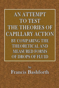 Title: An Attempt to Test the Theories of Capillary Action by Comparing the Theoretical and Measured Forms of Drops of Fluid: With an Explanation of Integration Employed in Construction of Integrating the Tables Which Give the Theoretical Forms, Author: Francis Bashford