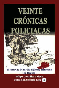 Title: Veinte crï¿½nicas policiacas: Memorias de medio siglo de crï¿½menes en Bogotï¿½, Author: Felipe Gonzalez Toledo