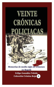 Title: Veinte crï¿½nicas policiacas: Memorias de medio siglo de crï¿½menes en Bogotï¿½, Author: Felipe Gonzalez Toledo