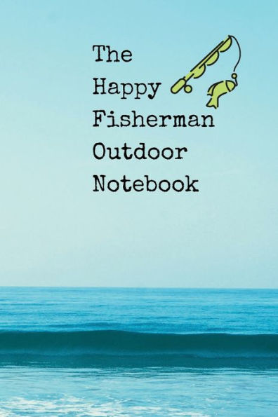 The Happy Fisherman Outdoor Notebook: A detailed fishing log book for fishermen and outdoors person on fishing trip.