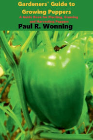 Title: Gardeners' Guide to Growing Peppers: A Guide Book for Planting, Growing and Harvesting Peppers, Author: Paul R. Wonning