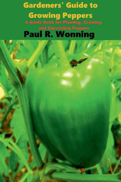 Gardeners' Guide to Growing Peppers: A Guide Book for Planting, Growing and Harvesting Peppers