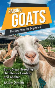 Title: Raising Goats the Easy Way for Beginners: Basic Steps Breeding Healthcare Feeding and Shelter, Author: MikeSmith