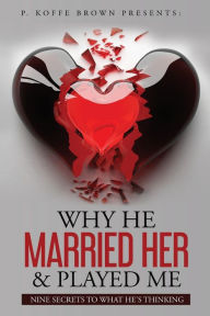 Title: Why He Married Her and Played Me: Nine Secrets To What He's Thinking, Author: P.  Koffe Brown