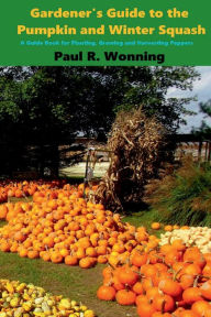 Title: Gardener's Guide to the Pumpkin and Winter Squash: A Guide Book for Planting, Growing and Harvesting Peppers, Author: Paul R. Wonning