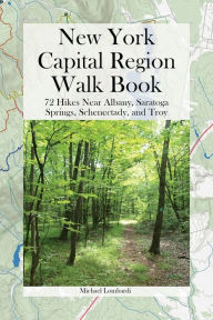 Title: New York Capital Region Walk Book: 72 Hikes Near Albany, Saratoga Springs, Schenectady, and Troy, Author: Michael Lombardi
