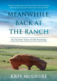 Title: Meanwhile, Back at the Ranch: My Favorite Tales of Old Wyoming, Author: Kris McGuire