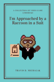 Title: I'm Approached by a Raccoon in a Suit: A Collection of Video Game Limericks, Author: Travis D. Michalak