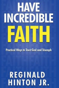 Title: Have Incredible Faith: Practical Ways to Trust God and Triumph, Author: Reginald Hinton