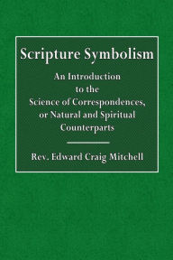 Title: Scripture Symbolism: An Introduction to the Science of Correspondences, or Natural and Spiritual Counterparts:, Author: Rev. Edward Craig Mitchell