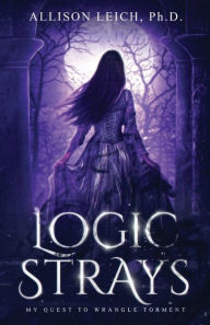 Title: Logic Strays: My Quest to Wrangle Torment, Author: Allison Leich