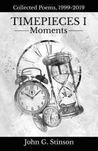 Title: Timepieces I: Moments (Collected Poems, 1999-2019):, Author: John Stinson