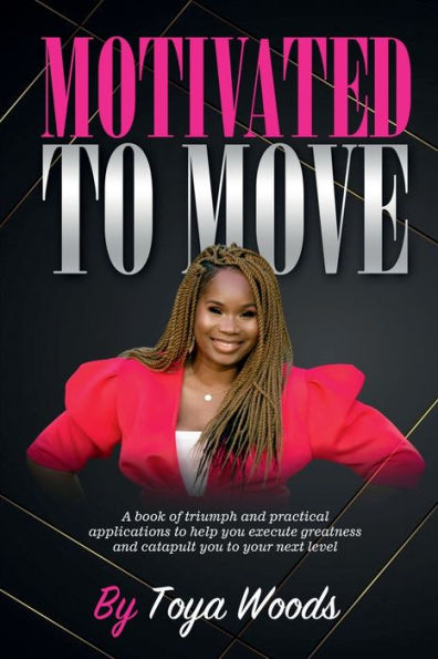 Motivated to Move: A book of triumph and practical applications to help you execute greatness and catapult you to your next level