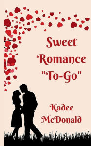 Title: Sweet Romance To-Go: Sweet Contemporary Romance Short Stories, Author: Kadee McDonald