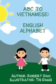 Title: ABC to Vietnamese: English Alphabet: Chu Tieng Anh:Learn Bilingual English/Vietnamese, Author: Robert Dao
