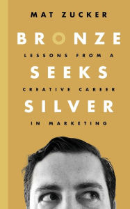 Title: Bronze Seeks Silver: Lessons from a Creative Career in Marketing, Author: Mat Zucker
