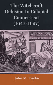 Title: The Witchcraft Delusion In Colonial Connecticut (1647-1697), Author: John M. Taylor