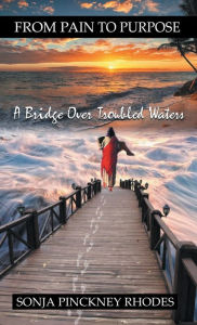 Title: FROM PAIN TO PURPOSE: A Bridge Over Trouble Waters, Author: Sonja Pinckney Rhodes